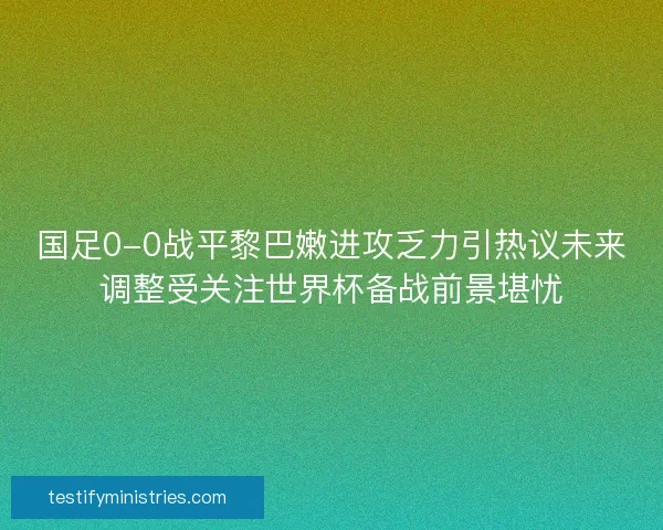国足0-0战平黎巴嫩进攻乏力引热议未来调整受关注世界杯备战前景堪忧