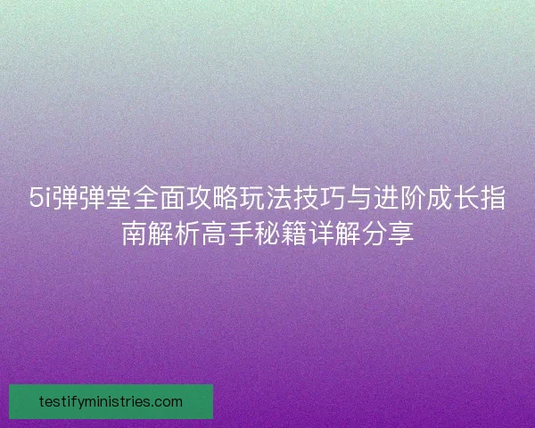 5i弹弹堂全面攻略玩法技巧与进阶成长指南解析高手秘籍详解分享