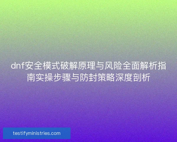 dnf安全模式破解原理与风险全面解析指南实操步骤与防封策略深度剖析