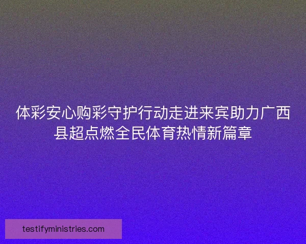 体彩安心购彩守护行动走进来宾助力广西县超点燃全民体育热情新篇章
